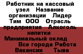 Работник на кассовый узел › Название организации ­ Лидер Тим, ООО › Отрасль предприятия ­ Алкоголь, напитки › Минимальный оклад ­ 36 000 - Все города Работа » Вакансии   . Тыва респ.,Ак-Довурак г.